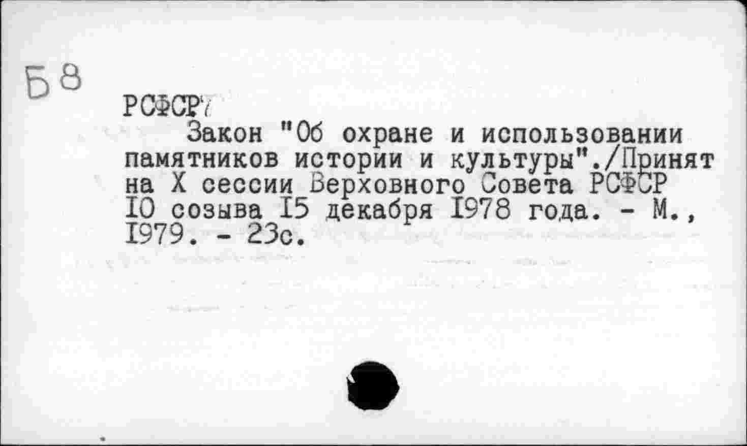 ﻿РСФСР1/
Закон "Об охране и использовании памятников истории и культуры"./Принят на X сессии Верховного Совета РСФСР 10 созыва 15 декабря 1978 года. - М., 1979. - 23с.